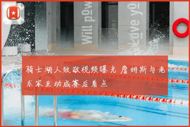 骑士湖人致敬视频曝光 詹姆斯与老东家互动成赛后看点