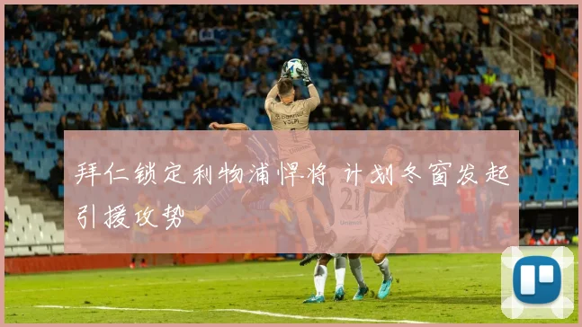 拜仁锁定利物浦悍将 计划冬窗发起引援攻势