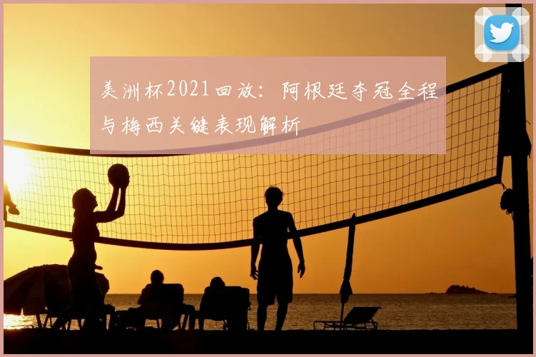 美洲杯2021回放:阿根廷夺冠全程与梅西关键表现解析