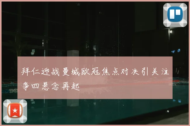 拜仁迎战曼城欧冠焦点对决引关注争四悬念再起