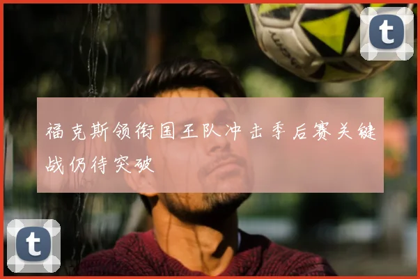 福克斯领衔国王队冲击季后赛关键战仍待突破