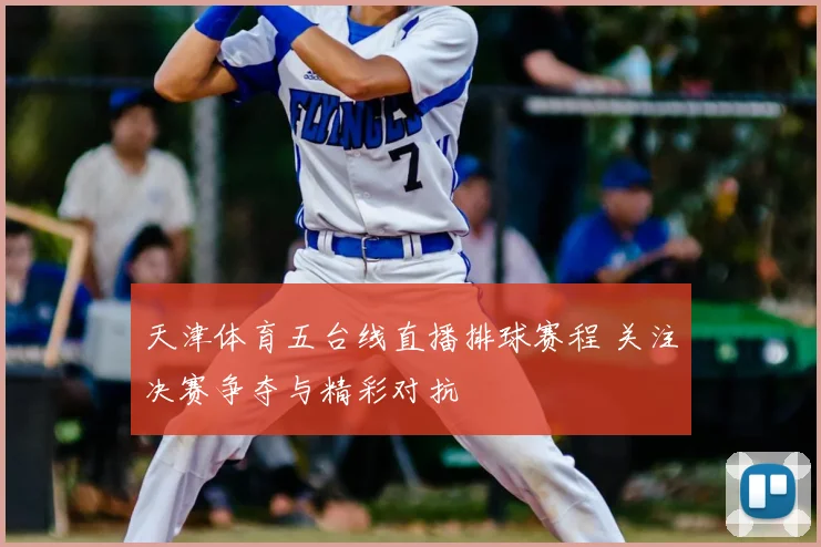 天津体育五台线直播排球赛程 关注决赛争夺与精彩对抗