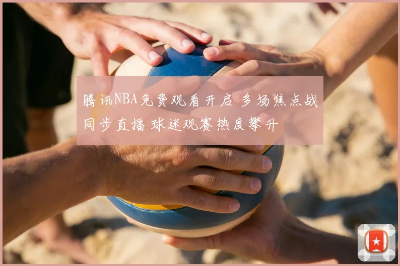 腾讯NBA免费观看开启 多场焦点战同步直播 球迷观赛热度攀升