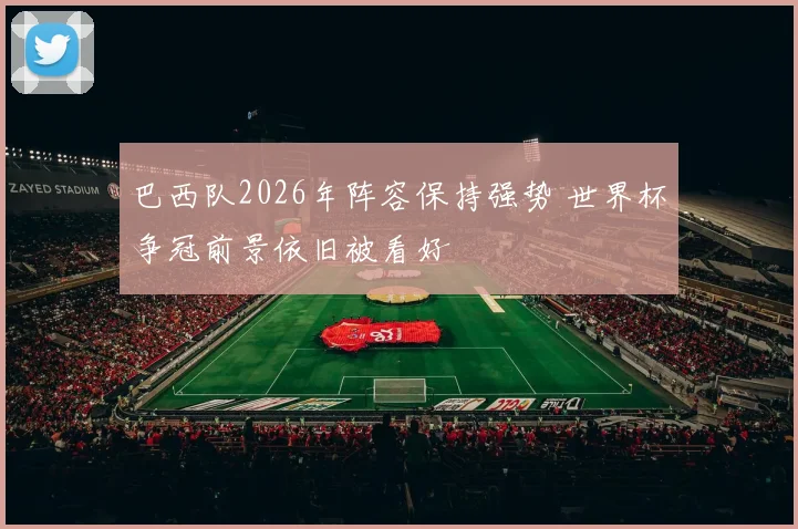 巴西队2026年阵容保持强势 世界杯争冠前景依旧被看好