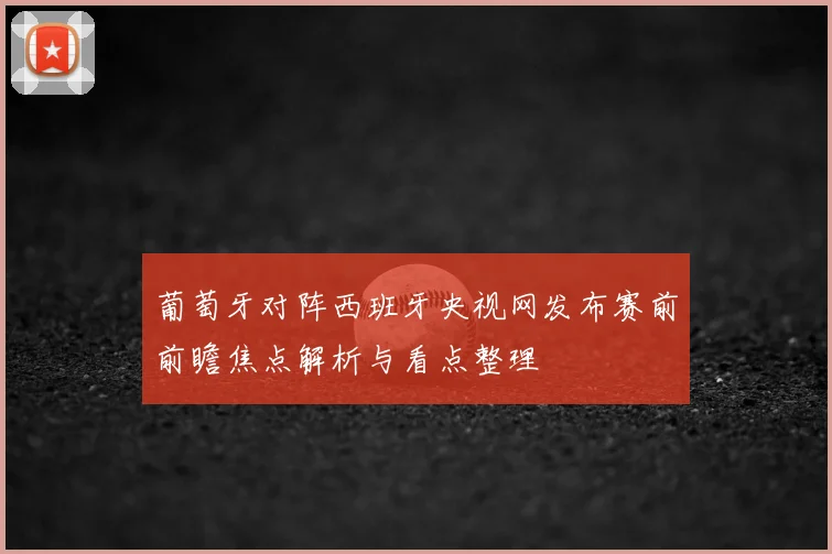 葡萄牙对阵西班牙央视网发布赛前前瞻焦点解析与看点整理
