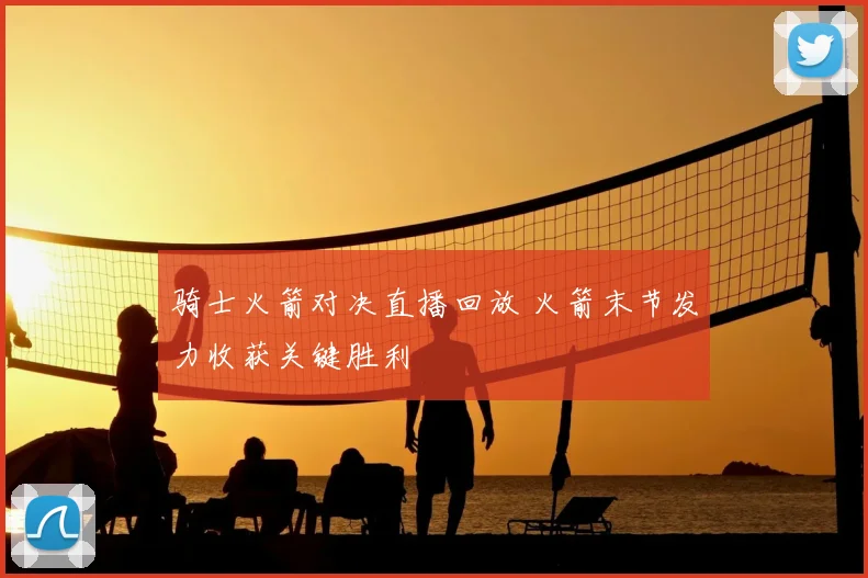 骑士火箭对决直播回放 火箭末节发力收获关键胜利