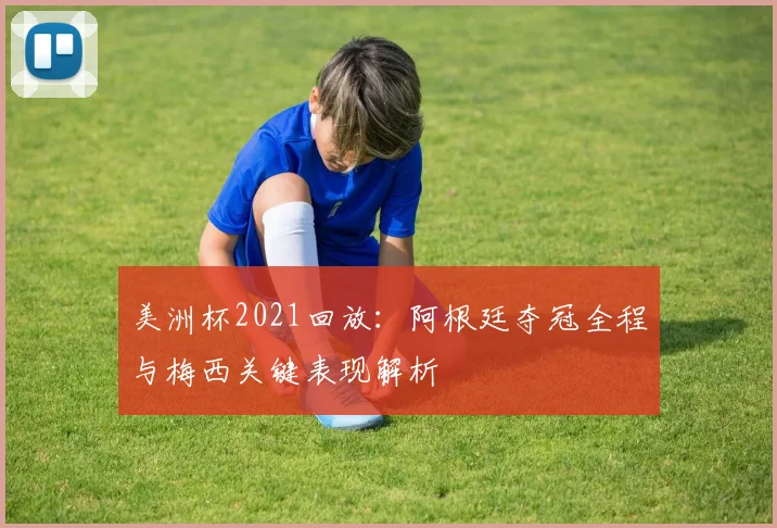 美洲杯2021回放:阿根廷夺冠全程与梅西关键表现解析