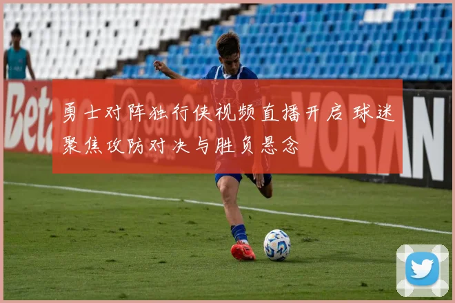 勇士对阵独行侠视频直播开启 球迷聚焦攻防对决与胜负悬念