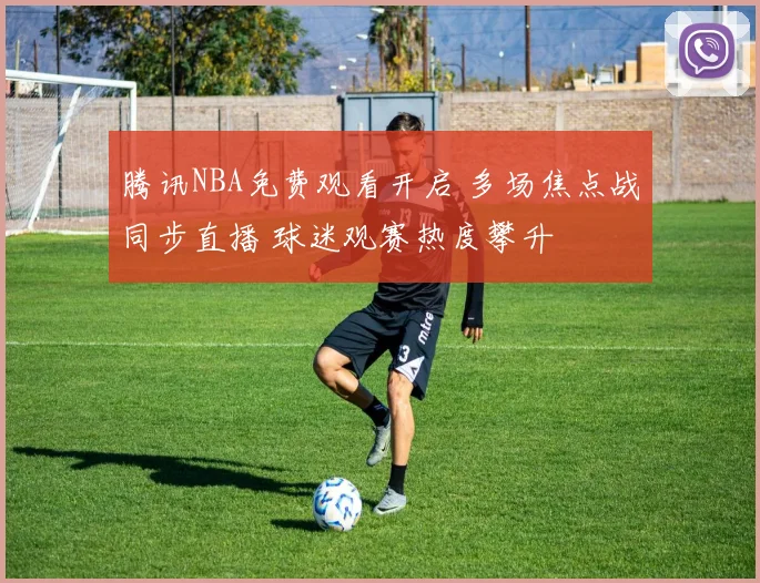 腾讯NBA免费观看开启 多场焦点战同步直播 球迷观赛热度攀升