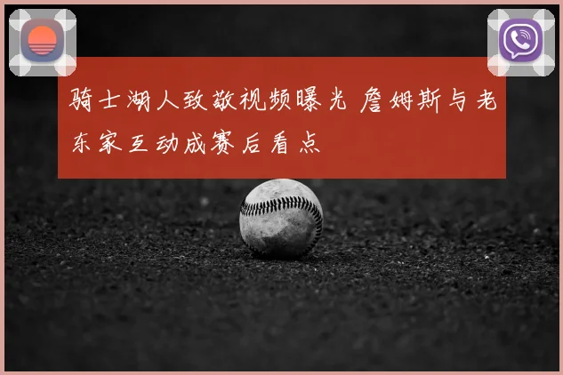 骑士湖人致敬视频曝光 詹姆斯与老东家互动成赛后看点