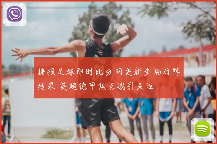 捷报足球即时比分网更新多场对阵结果 英超德甲焦点战引关注