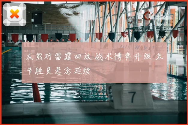 灰熊对雷霆回放 战术博弈升级 末节胜负悬念延续