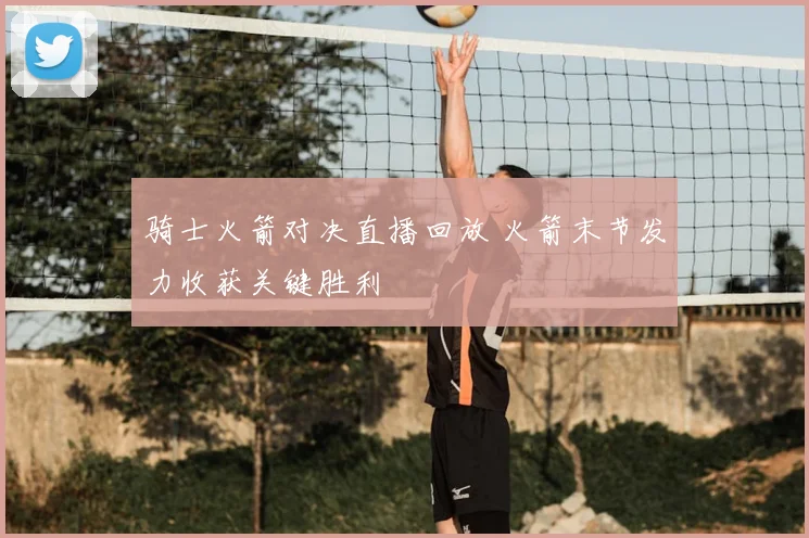 骑士火箭对决直播回放 火箭末节发力收获关键胜利