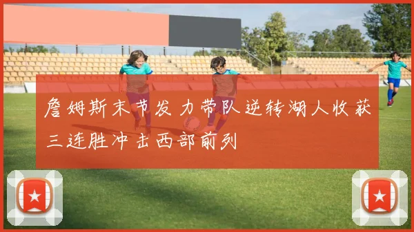 詹姆斯末节发力带队逆转湖人收获三连胜冲击西部前列