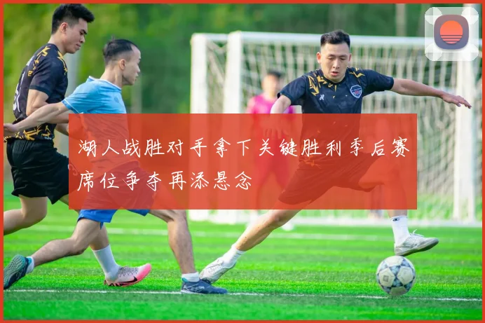 湖人战胜对手拿下关键胜利季后赛席位争夺再添悬念