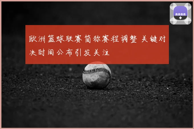 欧洲篮球联赛简称赛程调整 关键对决时间公布引发关注