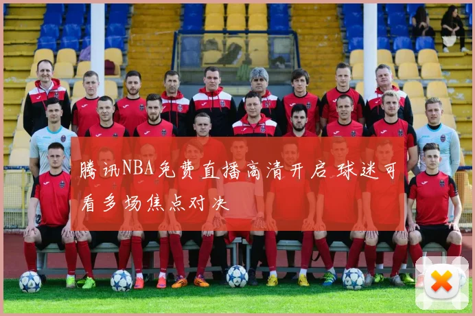 腾讯NBA免费直播高清开启 球迷可看多场焦点对决
