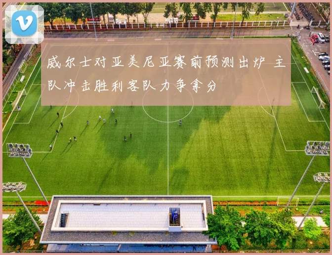 威尔士对亚美尼亚赛前预测出炉 主队冲击胜利客队力争拿分