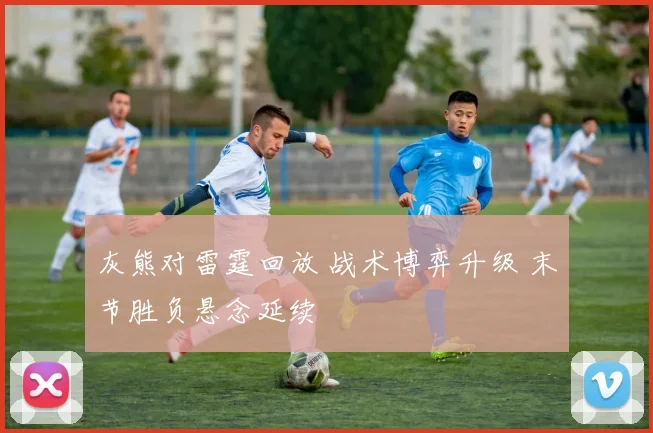 灰熊对雷霆回放 战术博弈升级 末节胜负悬念延续