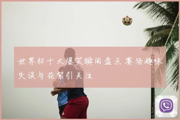世界杯十大爆笑瞬间盘点 赛场趣味失误与花絮引关注