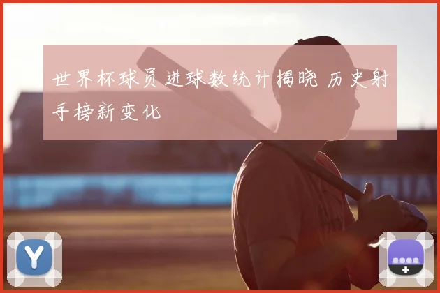 世界杯球员进球数统计揭晓 历史射手榜新变化