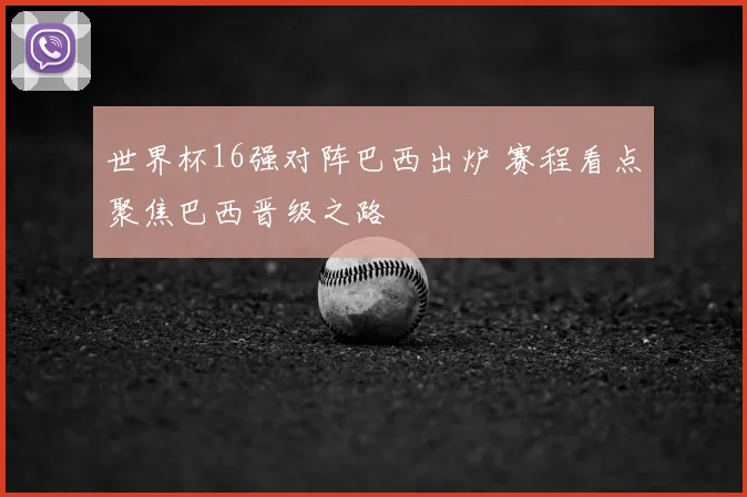 世界杯16强对阵巴西出炉 赛程看点聚焦巴西晋级之路