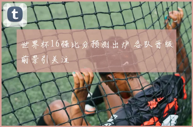 世界杯16强比分预测出炉 各队晋级前景引关注