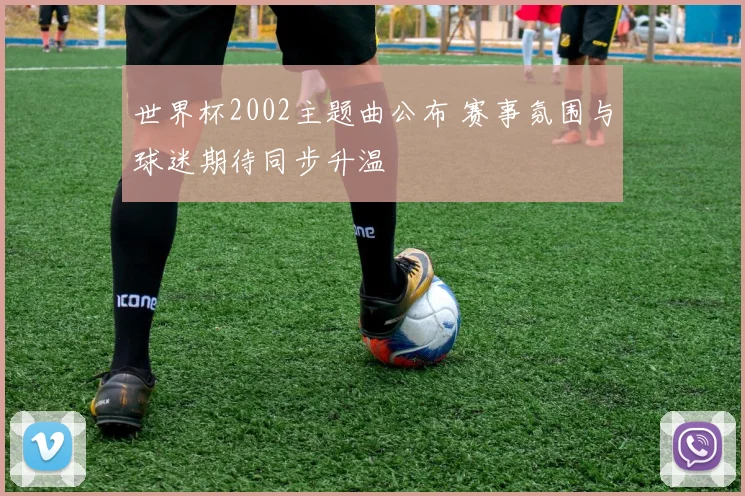 世界杯2002主题曲公布 赛事氛围与球迷期待同步升温