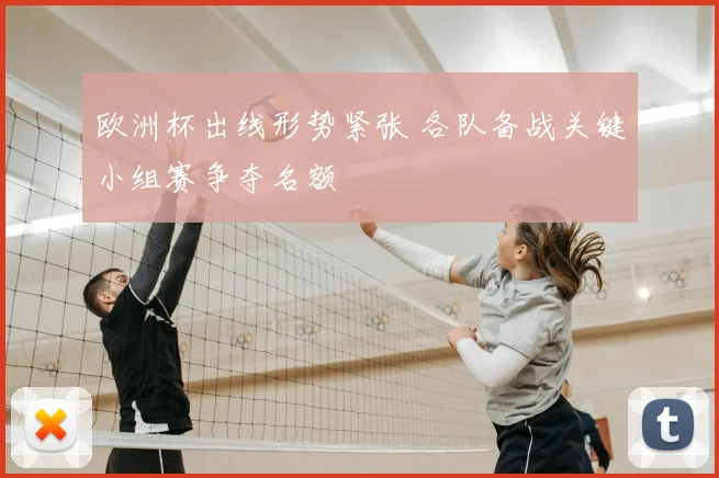 欧洲杯出线形势紧张 各队备战关键小组赛争夺名额
